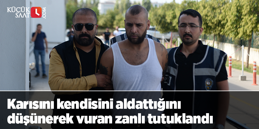 Karısını kendisini aldattığını düşünerek vuran zanlı tutuklandı