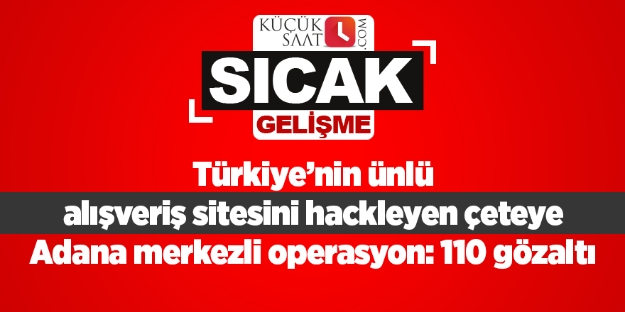 Türkiye’nin ünlü alışveriş sitesini hackleyen çeteye Adana merkezli operasyon: 110 gözaltı