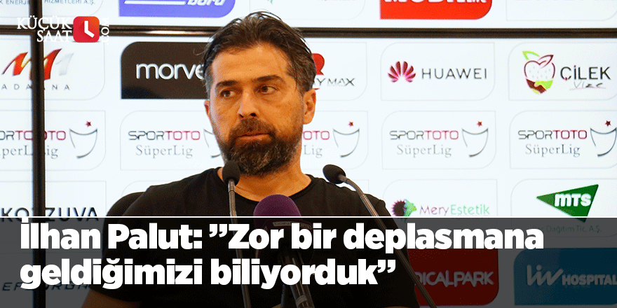 İlhan Palut: ”Zor bir deplasmana geldiğimizi biliyorduk”