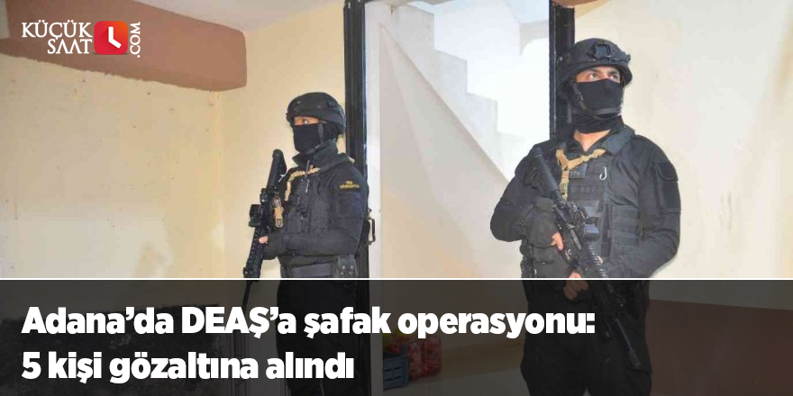 Adana’da DEAŞ’a şafak operasyonu: 5 kişi gözaltına alındı