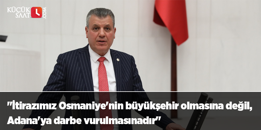 "İtirazımız Osmaniye'nin büyükşehir olmasına değil, Adana'ya darbe vurulmasınadır"