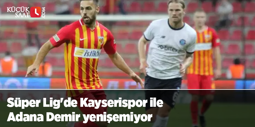 Süper Lig'de Kayserispor ile Adana Demir yenişemiyor