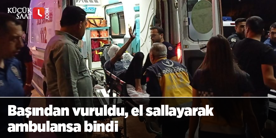 Başından vuruldu, el sallayarak ambulansa bindi