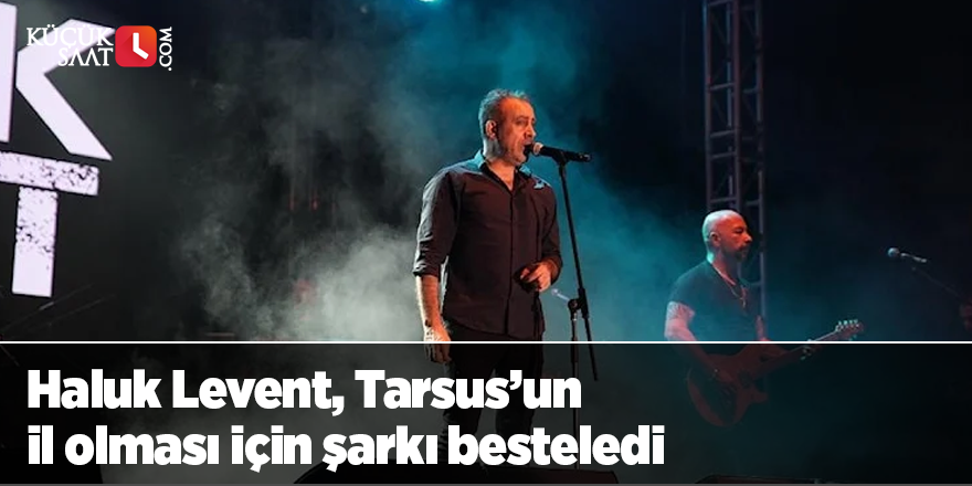 Haluk Levent, Tarsus’un il olması için şarkı besteledi