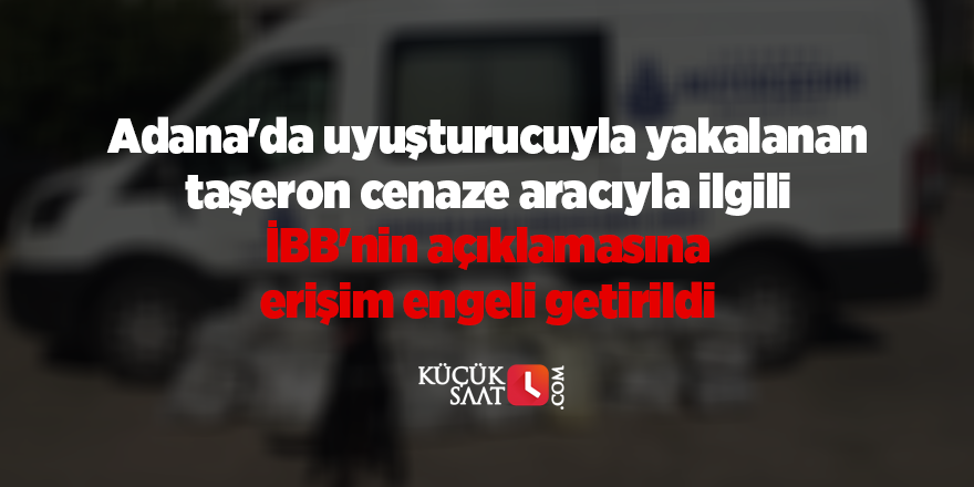 Adana'da uyuşturucuyla yakalanan taşeron cenaze aracıyla ilgili İBB'nin açıklamasına erişim engeli getirildi