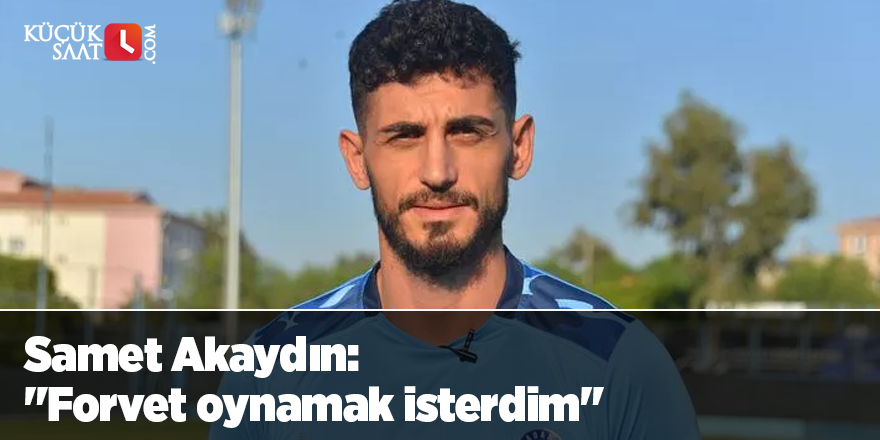 Samet Akaydın: "Forvet oynamak isterdim"