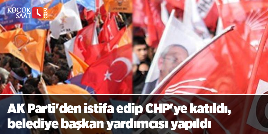 AK Parti'den istifa edip CHP'ye katıldı, belediye başkan yardımcısı yapıldı