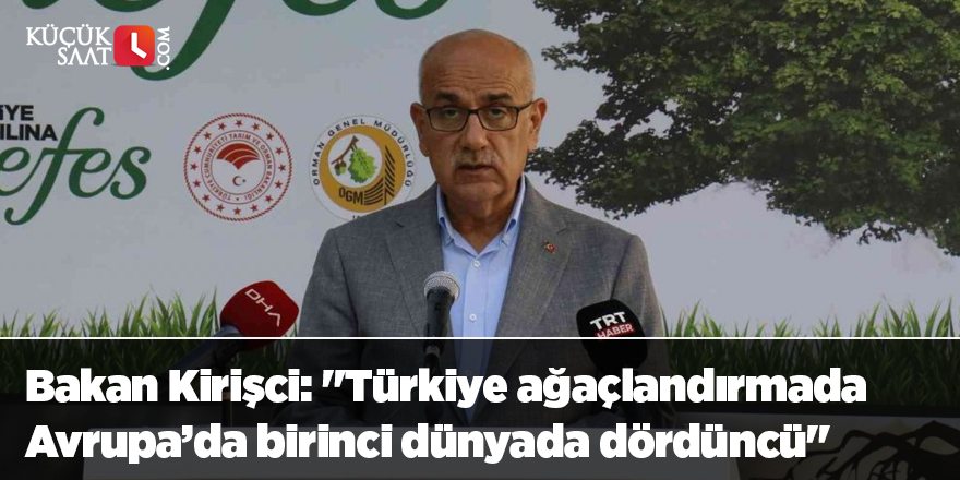 Bakan Kirişci: "Türkiye ağaçlandırmada Avrupa’da birinci dünyada dördüncü"