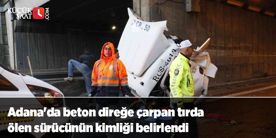 Adana'da beton direğe çarpan tırda ölen sürücünün kimliği belirlendi