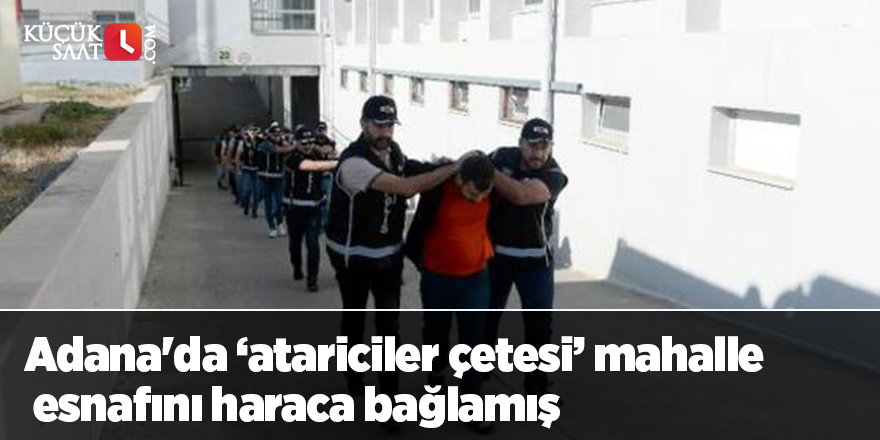 Adana'da ‘atariciler çetesi’ mahalle esnafını haraca bağlamış