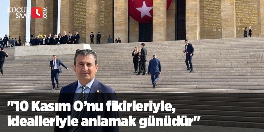 "10 Kasım O’nu fikirleriyle, idealleriyle anlamak günüdür"