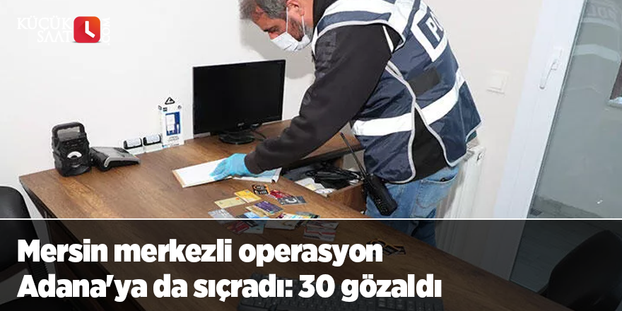 Mersin merkezli operasyon Adana'ya da sıçradı: 30 gözaldı