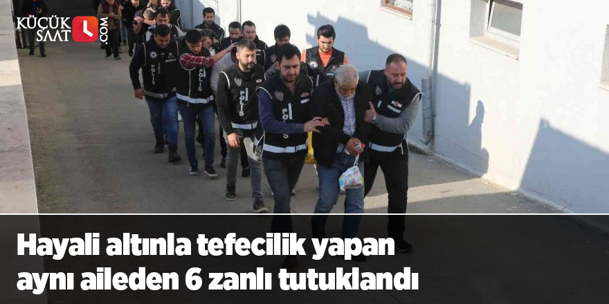 Hayali altınla tefecilik yapan aynı aileden 6 zanlı tutuklandı