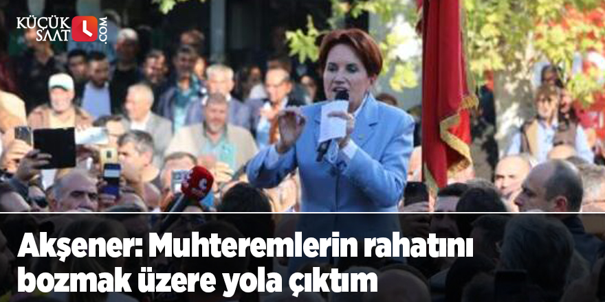 Akşener: Muhteremlerin rahatını bozmak üzere yola çıktım