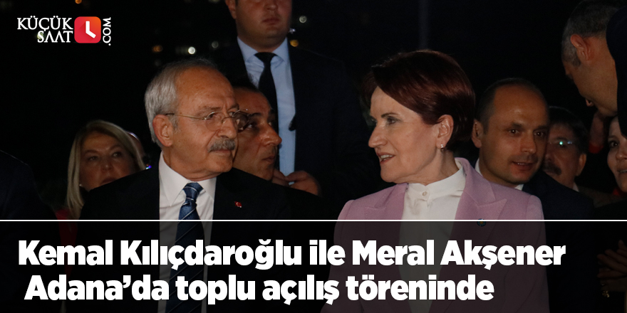 Kemal Kılıçdaroğlu ile Meral Akşener Adana’da toplu açılış töreninde