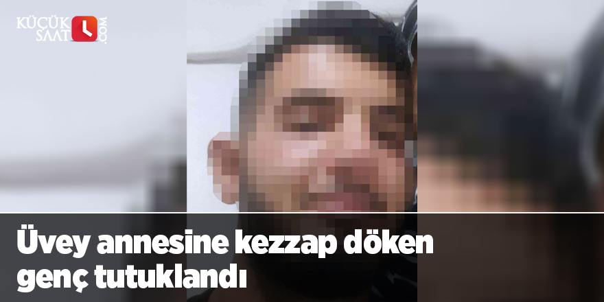 Üvey annesine kezzap döken genç tutuklandı