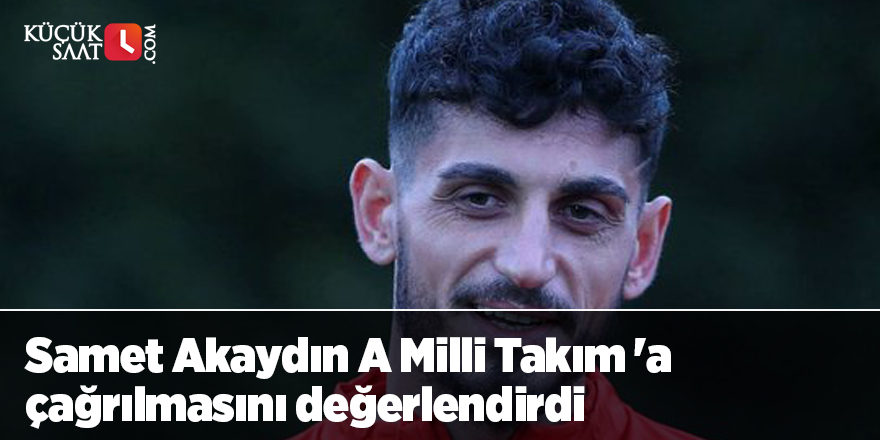 Samet Akaydın A Milli Takım 'a çağrılmasını değerlendirdi