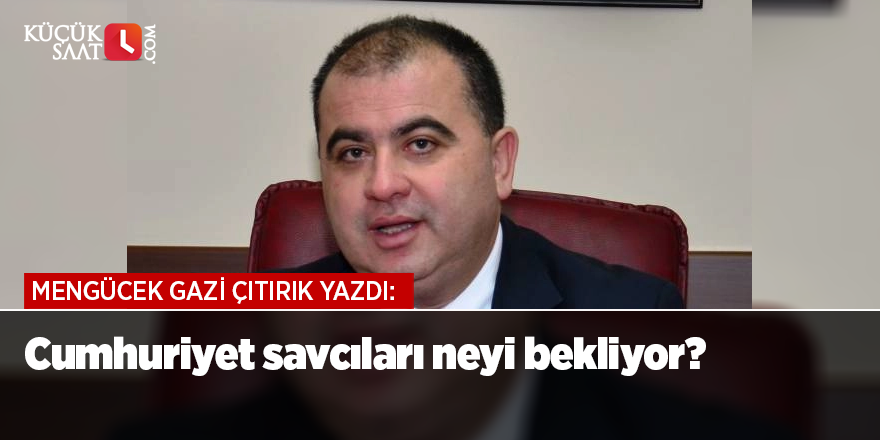 Cumhuriyet savcıları neyi bekliyor?