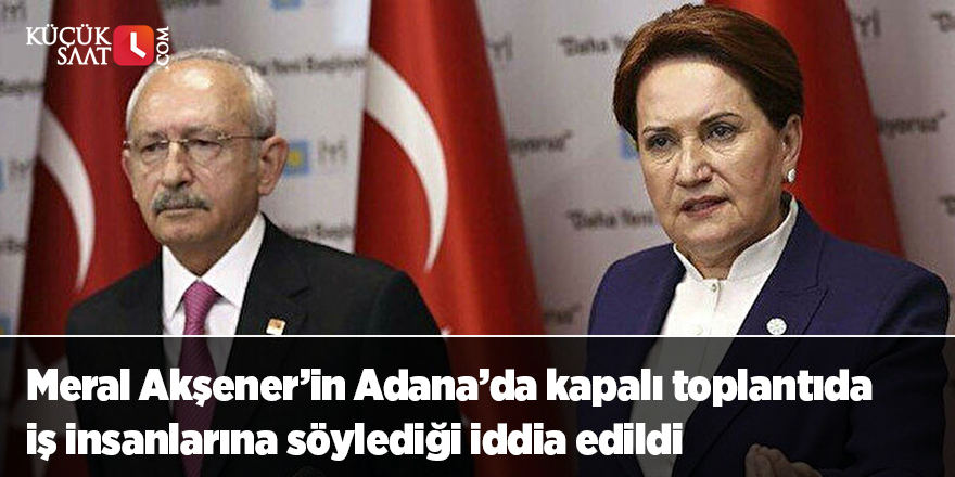 Meral Akşener’in Adana’da kapalı toplantıda iş insanlarına söylediği iddia edildi