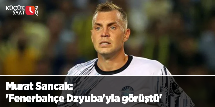 Murat Sancak: 'Fenerbahçe Dzyuba'yla görüştü'