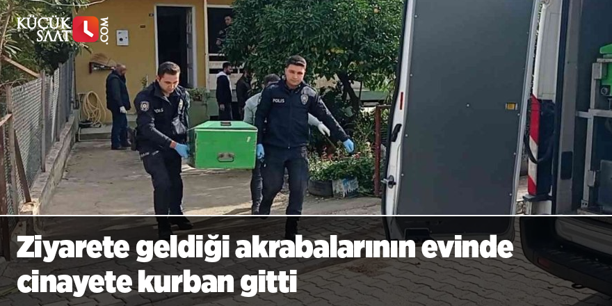 Ziyarete geldiği akrabalarının evinde cinayete kurban gitti