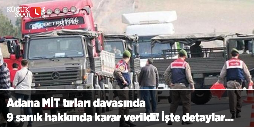 Adana MİT tırları davasında 9 sanık hakkında karar verildi! İşte detaylar...