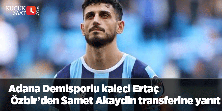 Adana Demisporlu kaleci Ertaç Özbir'den Samet Akaydin transferine yanıt