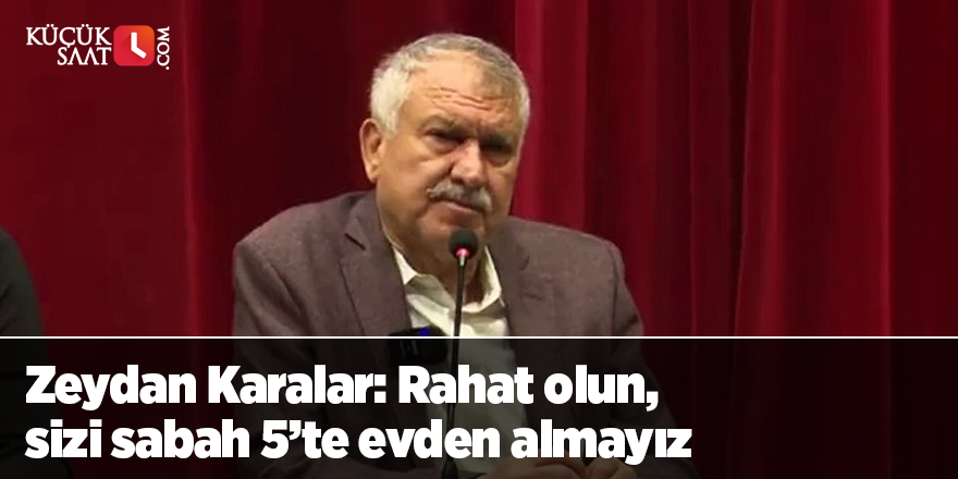 Zeydan Karalar: Rahat olun sizi sabah 5’te evden almayız