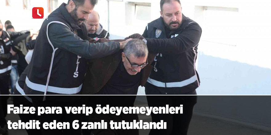 Faize para verip ödeyemeyenleri tehdit eden 6 zanlı tutuklandı