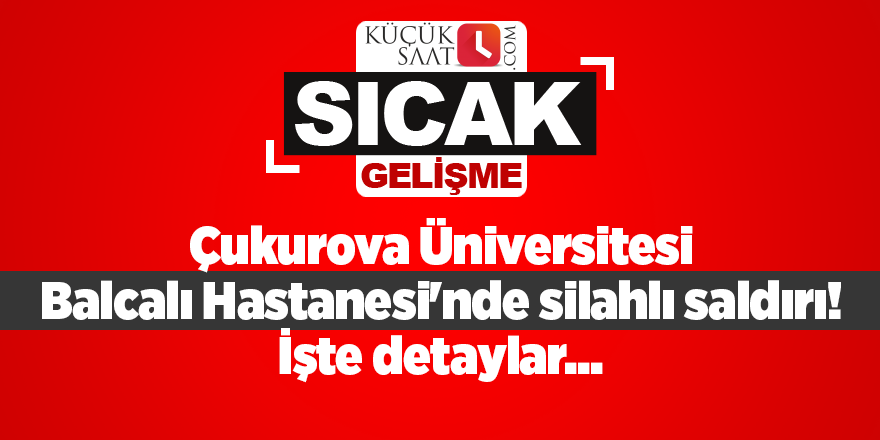 Çukurova Üniversitesi Balcalı Hastanesi'nde silahlı saldırı! İşte detaylar...