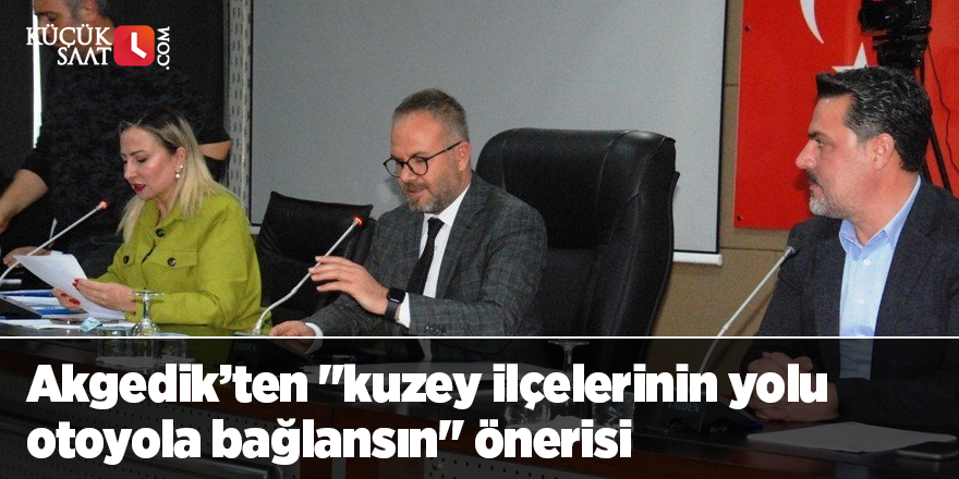 Akgedik’ten "kuzey ilçelerinin yolu otoyola bağlansın" önerisi