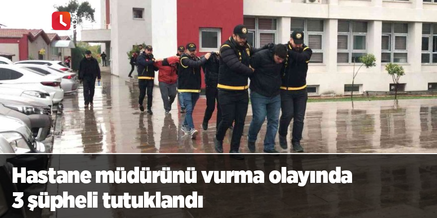 Hastane müdürünü vurma olayında 3 şüpheli tutuklandı