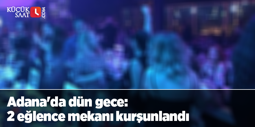 Adana'da dün gece: 2 eğlence mekanı kurşunlandı