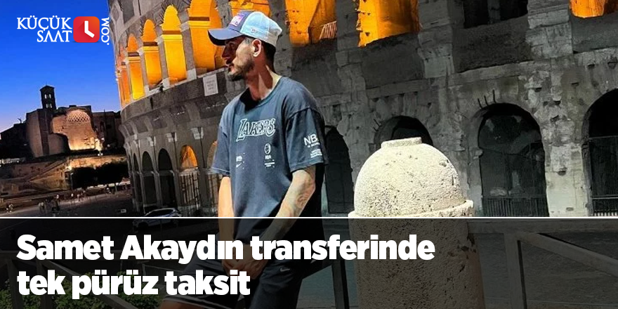 Samet Akaydın transferinde tek pürüz taksit