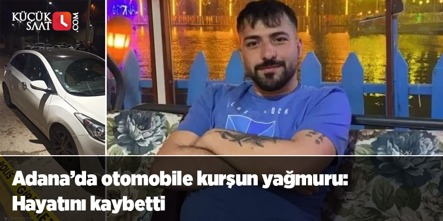 Adana’da otomobile kurşun yağmuru: Hayatını kaybetti