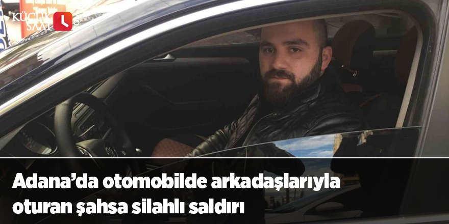 Adana’da otomobilde arkadaşlarıyla oturan şahsa silahlı saldırı