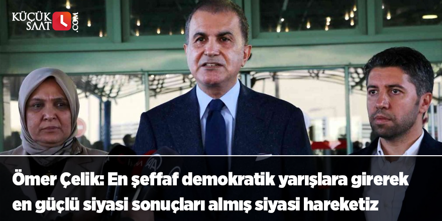 Ömer Çelik: En şeffaf demokratik yarışlara girerek en güçlü siyasi sonuçları almış siyasi hareketiz