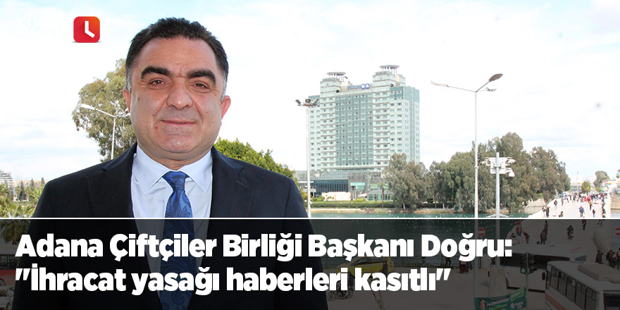 Adana Çiftçiler Birliği Başkanı Doğru: "İhracat yasağı haberleri kasıtlı"