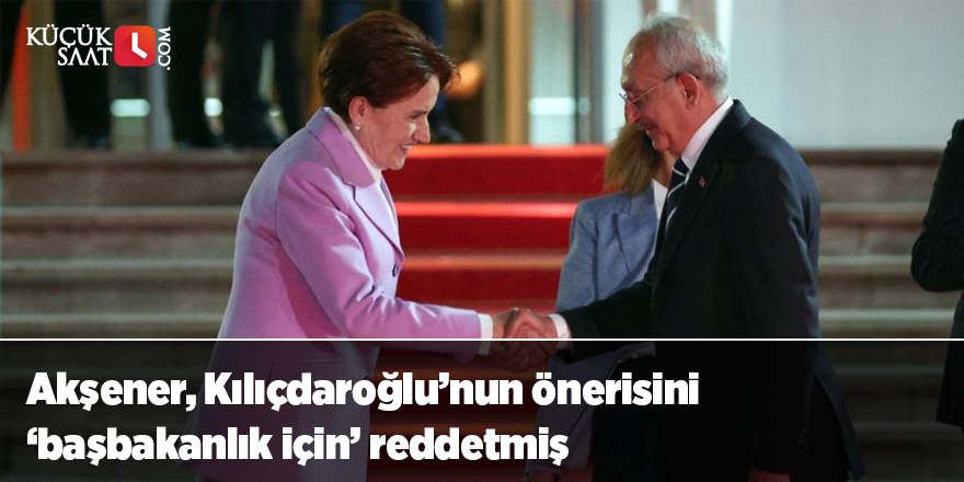 Akşener, Kılıçdaroğlu’nun önerisini ‘başbakanlık için’ reddetmiş