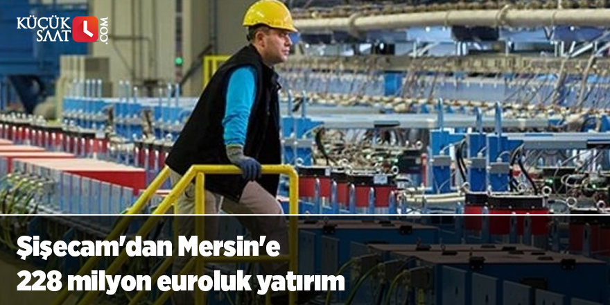 Şişecam'dan Mersin'e 228 milyon euroluk yatırım