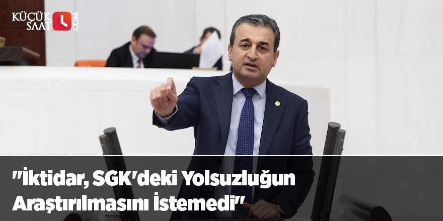 "İktidar, SGK'deki Yolsuzluğun Araştırılmasını İstemedi"