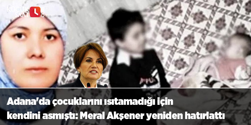 Adana'da çocuklarını ısıtamadığı için kendini asmıştı: Meral Akşener yeniden hatırlattı