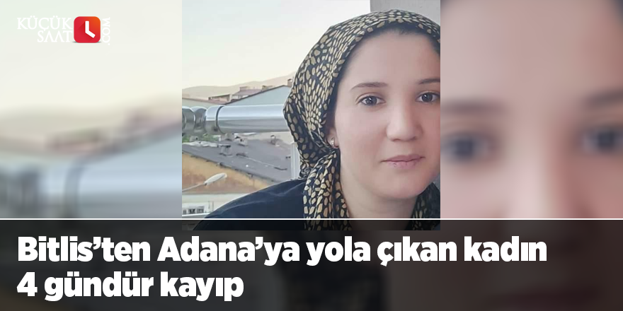 Bitlis’ten Adana’ya yola çıkan kadın 4 gündür kayıp