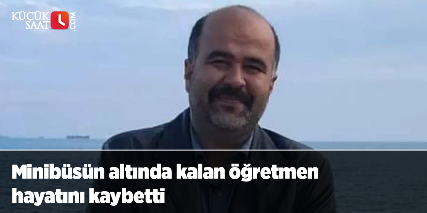 Minibüsün altında kalan öğretmen hayatını kaybetti