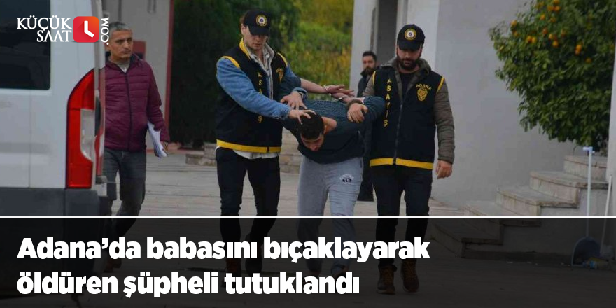 Adana’da babasını bıçaklayarak öldüren şüpheli tutuklandı