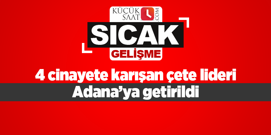 4 cinayete karışan çete lideri Adana’ya getirildi