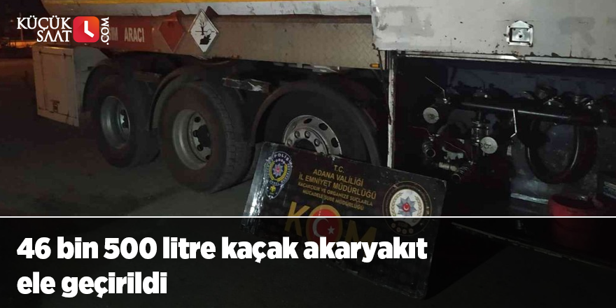 46 bin 500 litre kaçak akaryakıt ele geçirildi