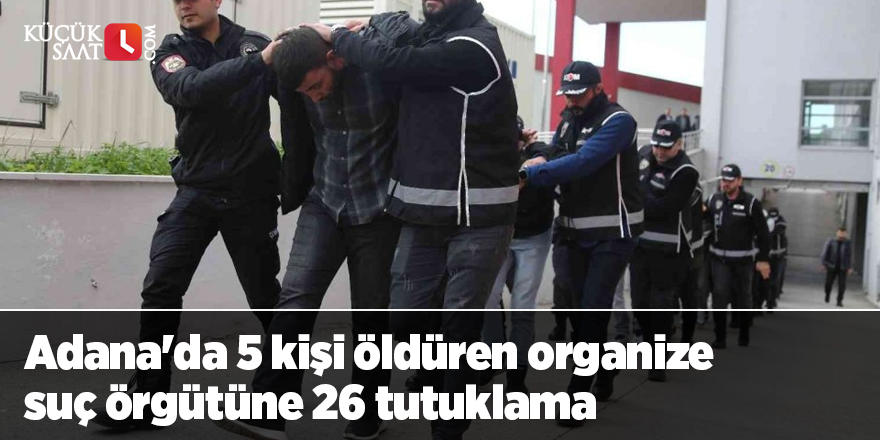 Adana'da 5 kişi öldüren organize suç örgütüne 26 tutuklama