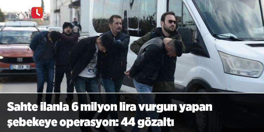 Sahte ilanla 6 milyon lira vurgun yapan şebekeye operasyon: 44 gözaltı