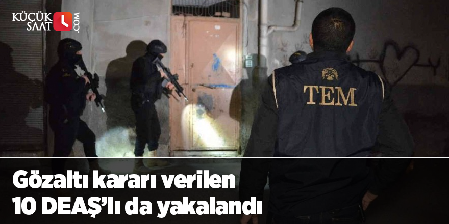 Gözaltı kararı verilen 10 DEAŞ’lı da yakalandı